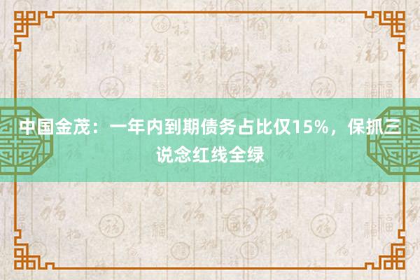 中国金茂：一年内到期债务占比仅15%，保抓三说念红线全绿