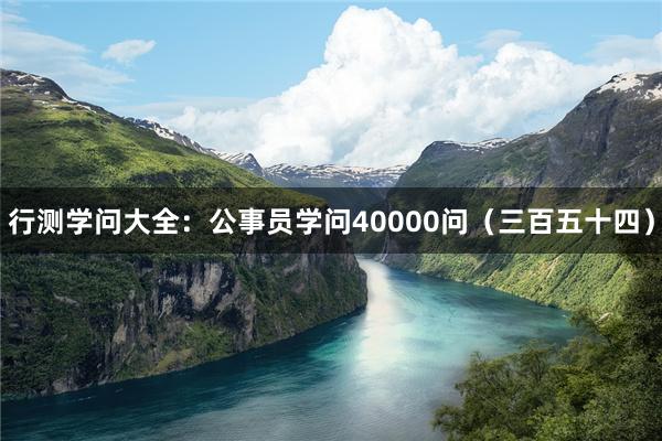 行测学问大全：公事员学问40000问（三百五十四）