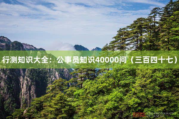 行测知识大全：公事员知识40000问（三百四十七）