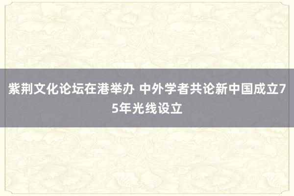 紫荆文化论坛在港举办 中外学者共论新中国成立75年光线设立