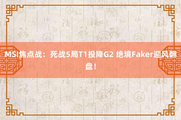 MSI焦点战：死战5局T1投降G2 绝境Faker迎风翻盘！