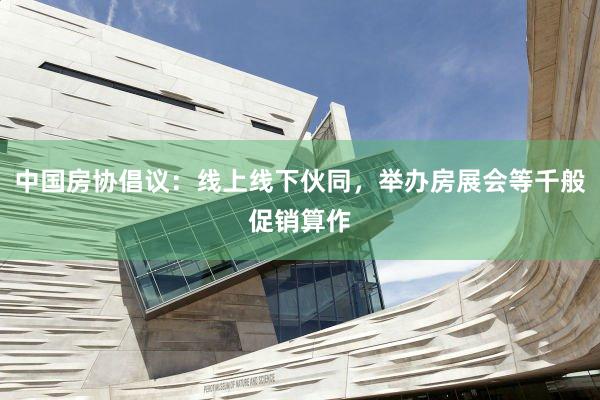 中国房协倡议：线上线下伙同，举办房展会等千般促销算作