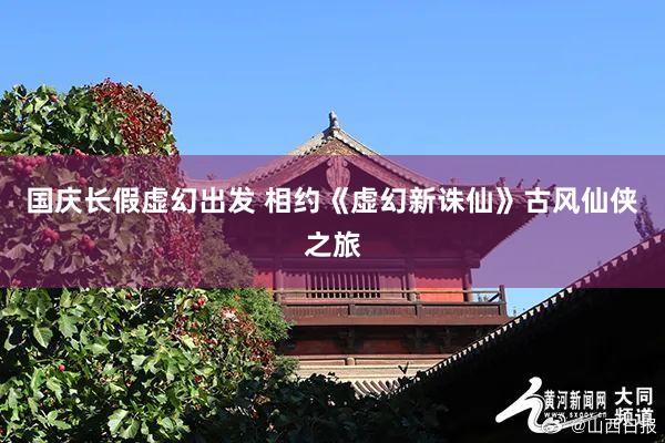 国庆长假虚幻出发 相约《虚幻新诛仙》古风仙侠之旅