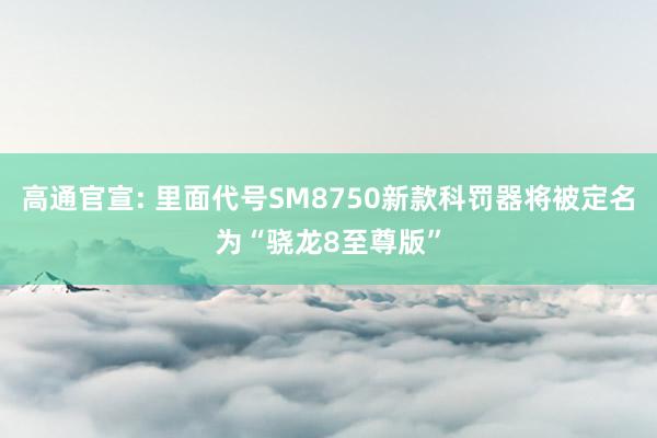 高通官宣: 里面代号SM8750新款科罚器将被定名为“骁龙8至尊版”