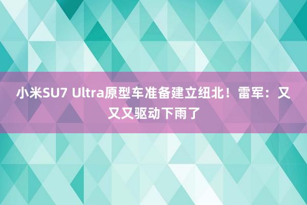 小米SU7 Ultra原型车准备建立纽北！雷军：又又又驱动下雨了