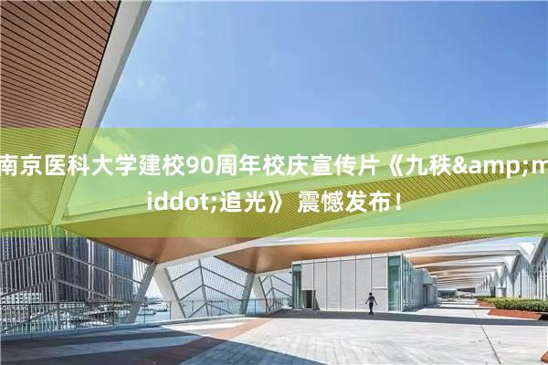 南京医科大学建校90周年校庆宣传片《九秩&middot;追光》 震憾发布！