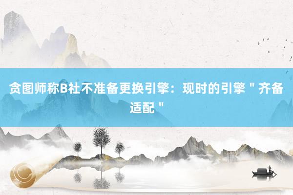 贪图师称B社不准备更换引擎：现时的引擎＂齐备适配＂