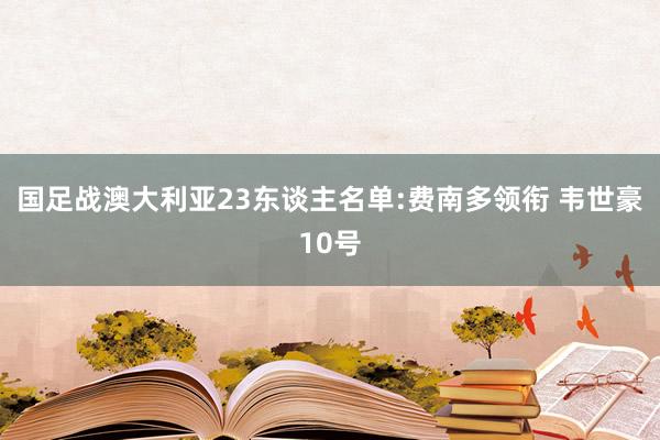 国足战澳大利亚23东谈主名单:费南多领衔 韦世豪10号