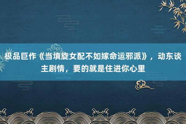 极品巨作《当填旋女配不如嫁命运邪派》，动东谈主剧情，要的就是住进你心里