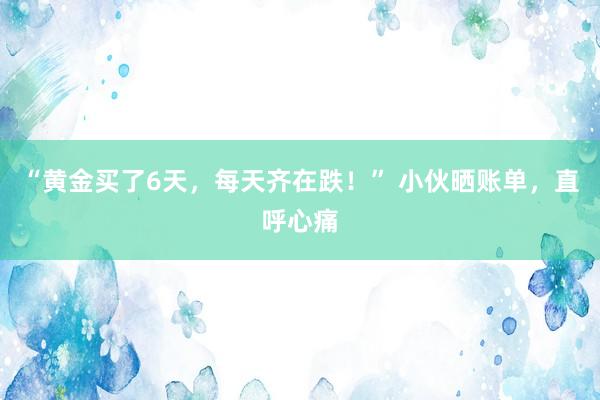 “黄金买了6天，每天齐在跌！” 小伙晒账单，直呼心痛