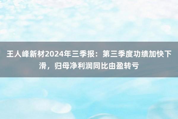 王人峰新材2024年三季报：第三季度功绩加快下滑，归母净利润同比由盈转亏