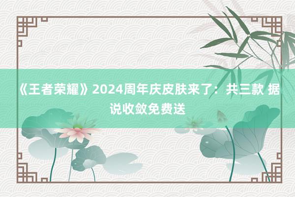 《王者荣耀》2024周年庆皮肤来了：共三款 据说收敛免费送