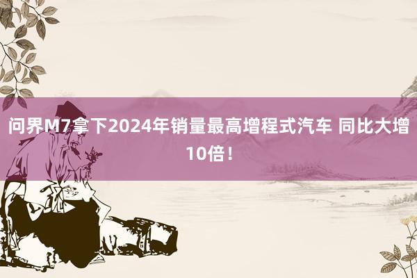 问界M7拿下2024年销量最高增程式汽车 同比大增10倍！