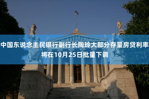 中国东说念主民银行副行长陶玲大部分存量房贷利率将在10月25日批量下调