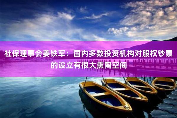 社保理事会姜铁军：国内多数投资机构对股权钞票的设立有很大熏陶空间