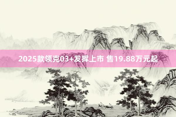 2025款领克03+发挥上市 售19.88万元起