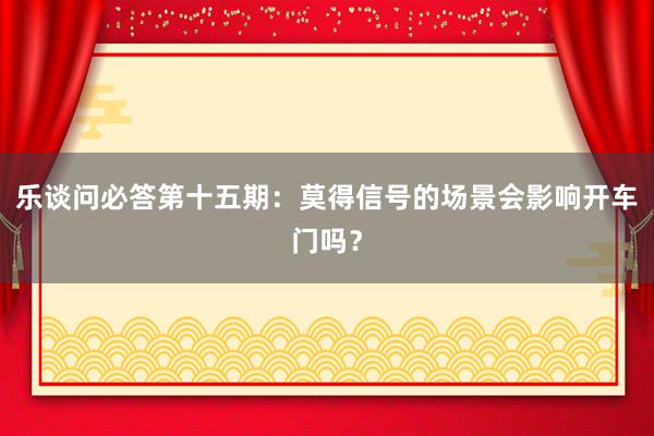 乐谈问必答第十五期：莫得信号的场景会影响开车门吗？