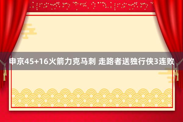 申京45+16火箭力克马刺 走路者送独行侠3连败