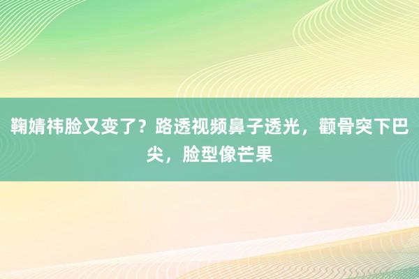 鞠婧祎脸又变了？路透视频鼻子透光，颧骨突下巴尖，脸型像芒果