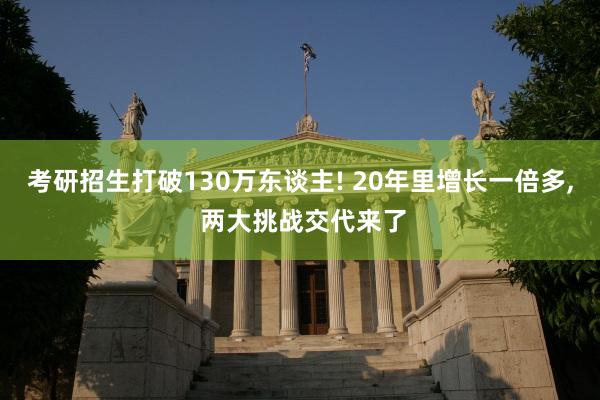 考研招生打破130万东谈主! 20年里增长一倍多, 两大挑战交代来了