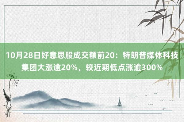 10月28日好意思股成交额前20：特朗普媒体科技集团大涨逾20%，较近期低点涨逾300%