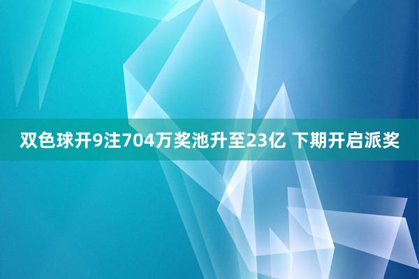 双色球开9注704万奖池升至23亿 下期开启派奖