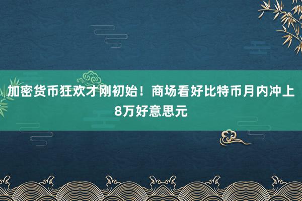 加密货币狂欢才刚初始！商场看好比特币月内冲上8万好意思元