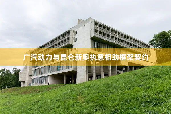 广汽动力与昆仑新奥执意相助框架契约