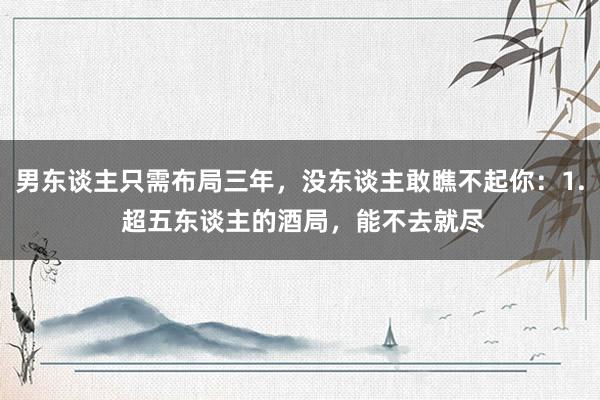 男东谈主只需布局三年，没东谈主敢瞧不起你：1. 超五东谈主的酒局，能不去就尽