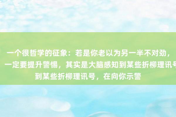 一个很哲学的征象：若是你老以为另一半不对劲，相处嗅觉祸患，一定要提升警惕，其实是大脑感知到某些折柳理讯号，在向你示警