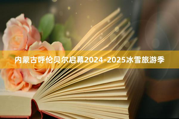 内蒙古呼伦贝尔启幕2024-2025冰雪旅游季