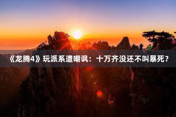 《龙腾4》玩派系遭嘲讽：十万齐没还不叫暴死？