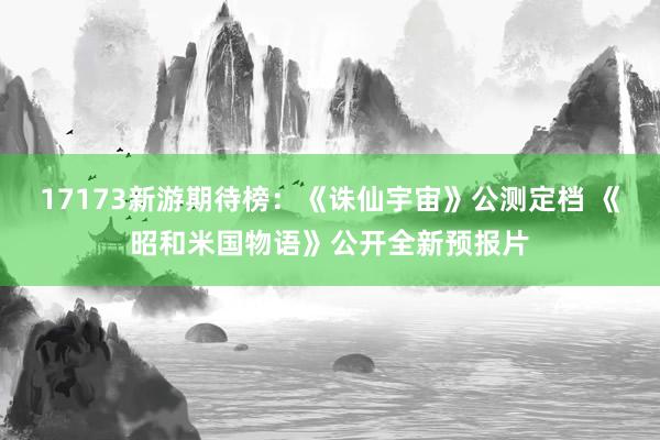 17173新游期待榜：《诛仙宇宙》公测定档 《昭和米国物语》公开全新预报片