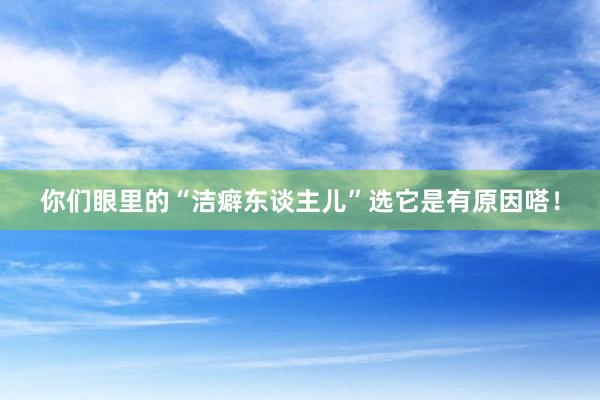 你们眼里的“洁癖东谈主儿”选它是有原因嗒！